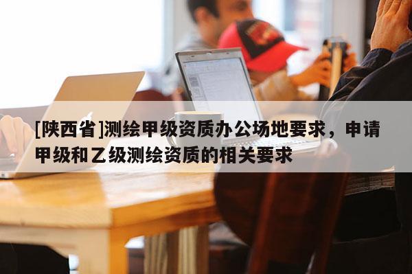 [陕西省]测绘甲级资质办公场地要求，申请甲级和乙级测绘资质的相关要求