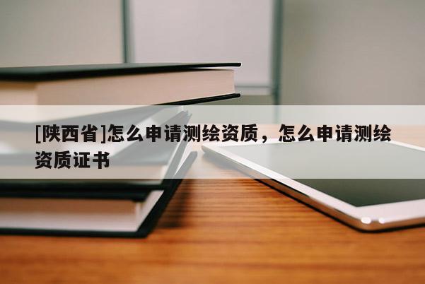 [陕西省]怎么申请测绘资质，怎么申请测绘资质证书