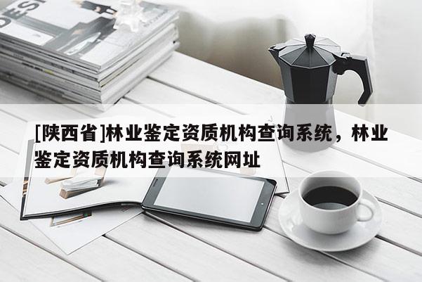 [陕西省]林业鉴定资质机构查询系统，林业鉴定资质机构查询系统网址