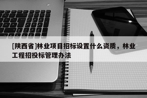 [陕西省]林业项目招标设置什么资质，林业工程招投标管理办法