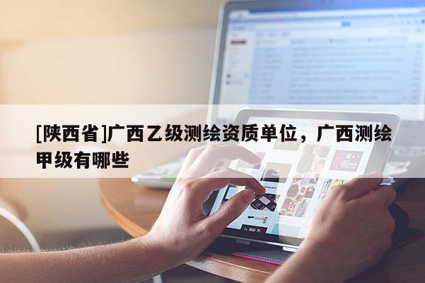 [陕西省]广西乙级测绘资质单位，广西测绘甲级有哪些