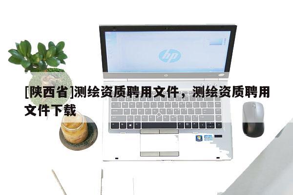 [陕西省]测绘资质聘用文件，测绘资质聘用文件下载
