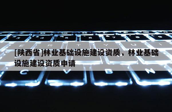 [陕西省]林业基础设施建设资质，林业基础设施建设资质申请