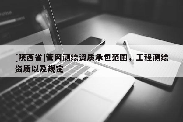 [陕西省]管网测绘资质承包范围，工程测绘资质以及规定