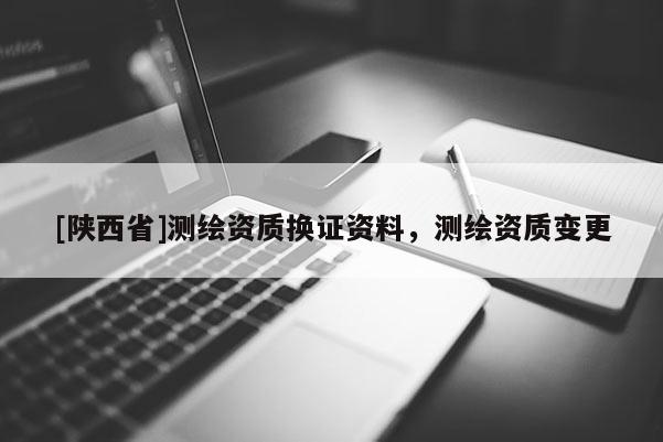 [陕西省]测绘资质换证资料，测绘资质变更