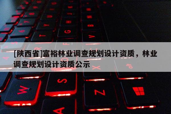 [陕西省]富裕林业调查规划设计资质，林业调查规划设计资质公示
