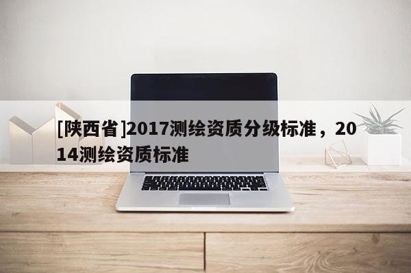 [陕西省]2017测绘资质分级标准，2014测绘资质标准