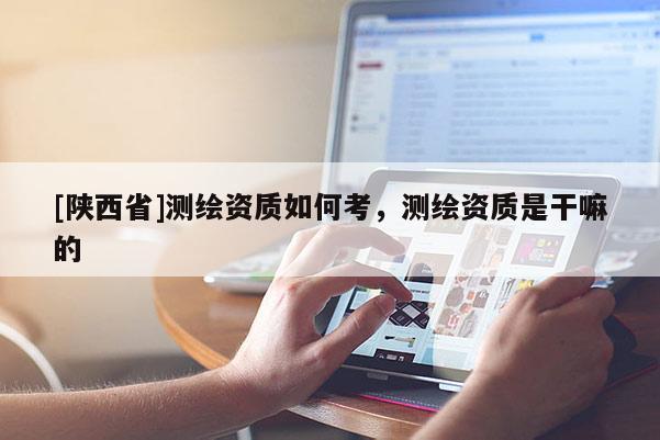 [陕西省]测绘资质如何考，测绘资质是干嘛的