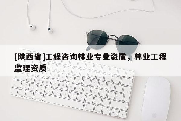[陕西省]工程咨询林业专业资质，林业工程监理资质