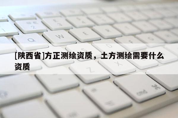 [陕西省]方正测绘资质，土方测绘需要什么资质