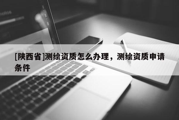 [陕西省]测绘资质怎么办理，测绘资质申请条件