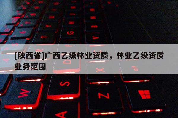 [陕西省]广西乙级林业资质，林业乙级资质业务范围