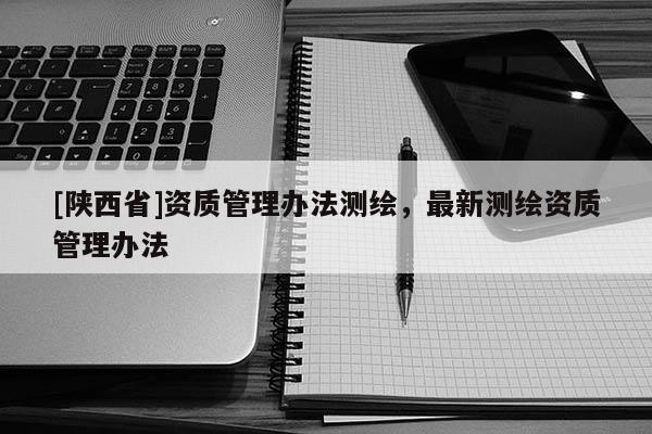 [陕西省]资质管理办法测绘，最新测绘资质管理办法