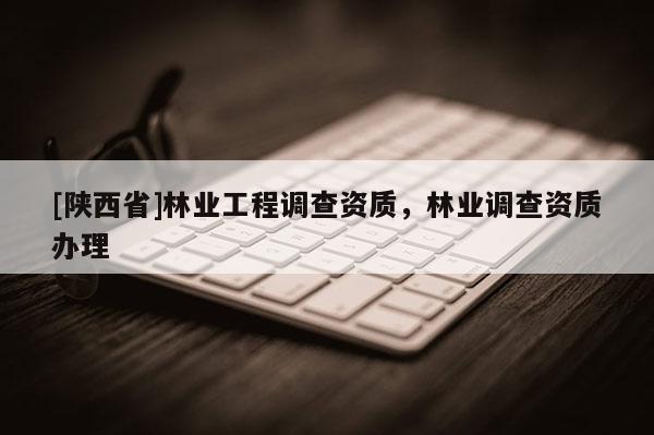 [陕西省]林业工程调查资质，林业调查资质办理