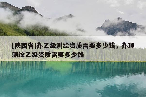 [陕西省]办乙级测绘资质需要多少钱，办理测绘乙级资质需要多少钱