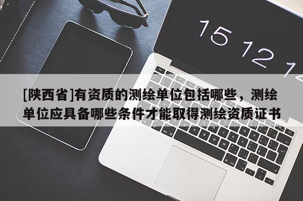 [陕西省]有资质的测绘单位包括哪些，测绘单位应具备哪些条件才能取得测绘资质证书