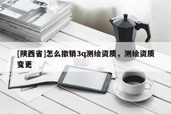 [陕西省]怎么撤销3q测绘资质，测绘资质变更