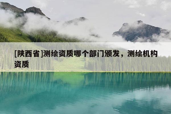 [陕西省]测绘资质哪个部门颁发，测绘机构资质