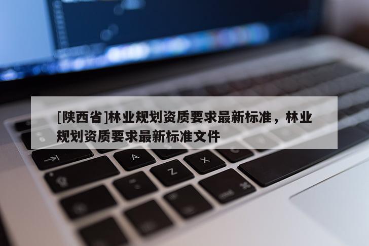 [陕西省]林业规划资质要求最新标准，林业规划资质要求最新标准文件