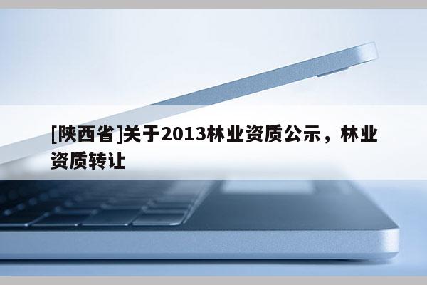[陕西省]关于2013林业资质公示，林业资质转让
