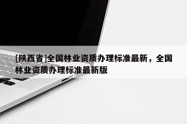 [陕西省]全国林业资质办理标准最新，全国林业资质办理标准最新版