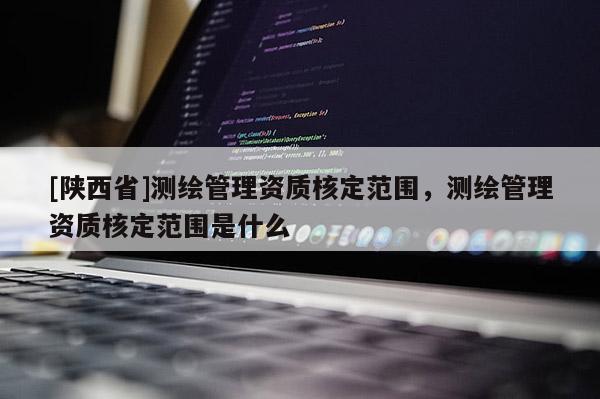 [陕西省]测绘管理资质核定范围，测绘管理资质核定范围是什么