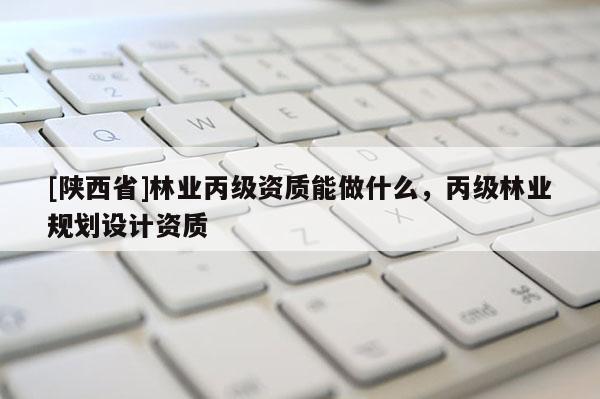 [陕西省]林业丙级资质能做什么，丙级林业规划设计资质