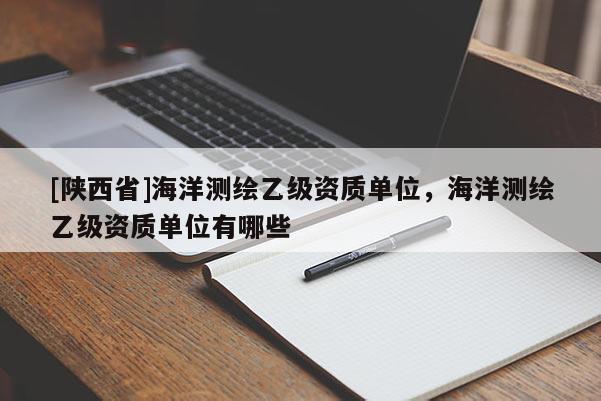 [陕西省]海洋测绘乙级资质单位，海洋测绘乙级资质单位有哪些