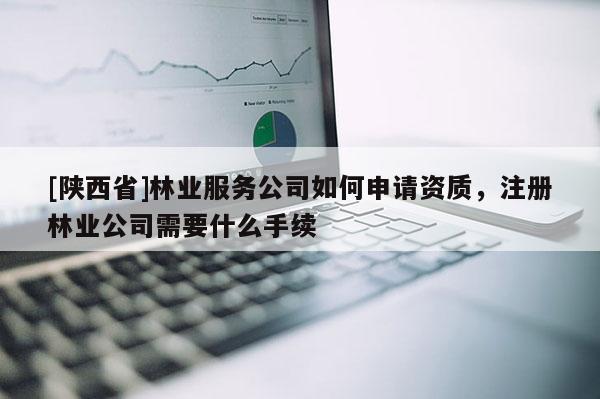 [陕西省]林业服务公司如何申请资质，注册林业公司需要什么手续