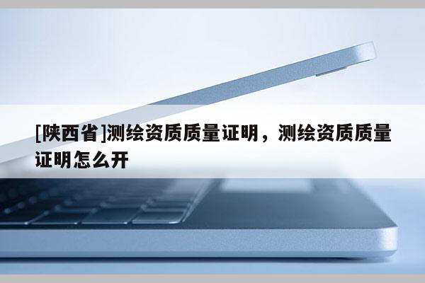 [陕西省]测绘资质质量证明，测绘资质质量证明怎么开