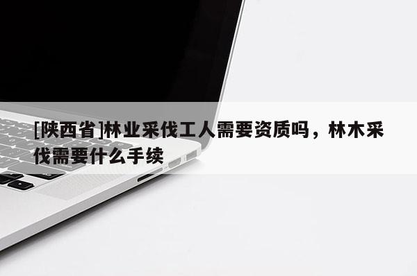 [陕西省]林业采伐工人需要资质吗，林木采伐需要什么手续