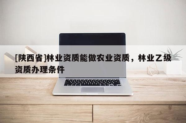 [陕西省]林业资质能做农业资质，林业乙级资质办理条件