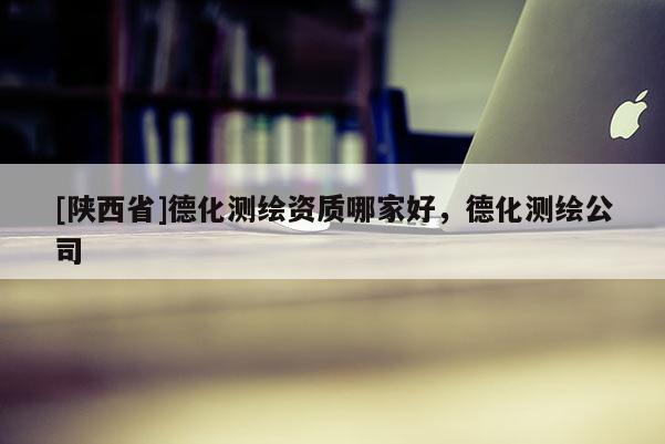 [陕西省]德化测绘资质哪家好，德化测绘公司