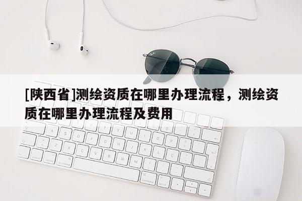 [陕西省]测绘资质在哪里办理流程，测绘资质在哪里办理流程及费用