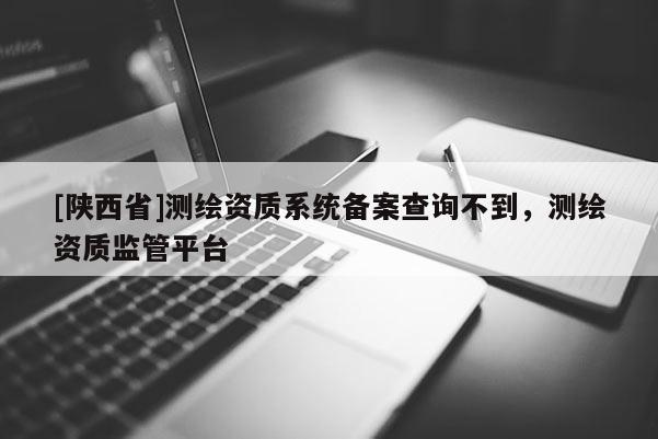 [陕西省]测绘资质系统备案查询不到，测绘资质监管平台