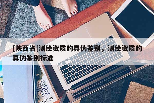 [陕西省]测绘资质的真伪鉴别，测绘资质的真伪鉴别标准