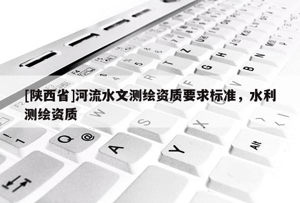 [陕西省]河流水文测绘资质要求标准，水利测绘资质