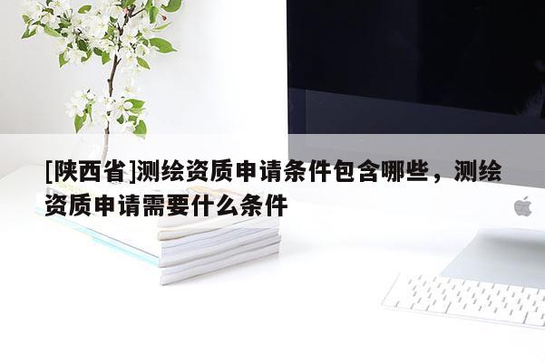 [陕西省]测绘资质申请条件包含哪些，测绘资质申请需要什么条件
