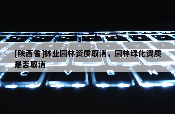 [陕西省]林业园林资质取消，园林绿化资质是否取消