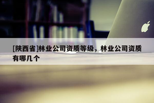 [陕西省]林业公司资质等级，林业公司资质有哪几个