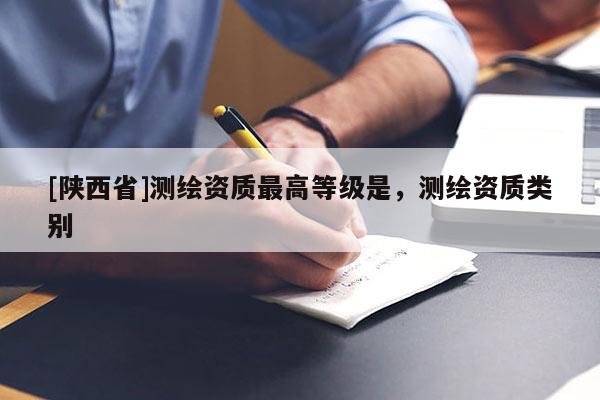 [陕西省]测绘资质最高等级是，测绘资质类别