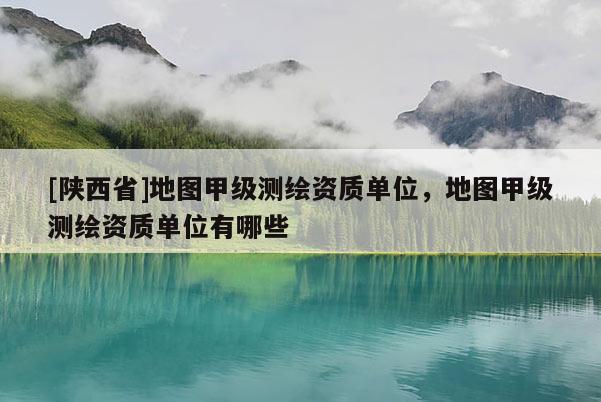 [陕西省]地图甲级测绘资质单位，地图甲级测绘资质单位有哪些