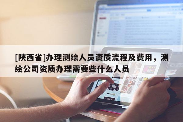 [陕西省]办理测绘人员资质流程及费用，测绘公司资质办理需要些什么人员