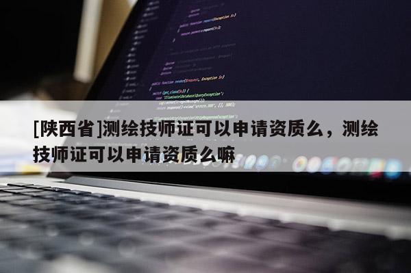 [陕西省]测绘技师证可以申请资质么，测绘技师证可以申请资质么嘛