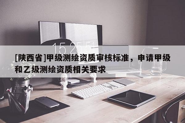[陕西省]甲级测绘资质审核标准，申请甲级和乙级测绘资质相关要求