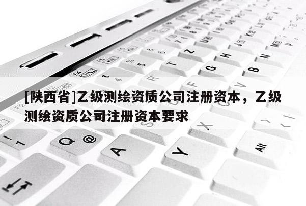 [陕西省]乙级测绘资质公司注册资本，乙级测绘资质公司注册资本要求