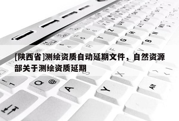 [陕西省]测绘资质自动延期文件，自然资源部关于测绘资质延期