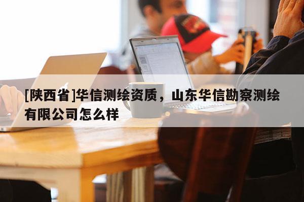 [陕西省]华信测绘资质，山东华信勘察测绘有限公司怎么样