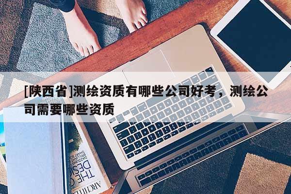 [陕西省]测绘资质有哪些公司好考，测绘公司需要哪些资质