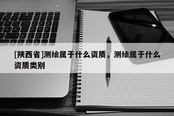 [陕西省]测绘属于什么资质，测绘属于什么资质类别